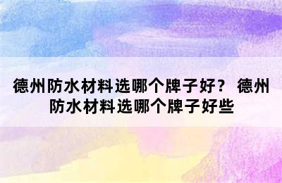 德州防水材料选哪个牌子好？ 德州防水材料选哪个牌子好些